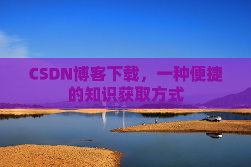 CSDN博客下载,一种便捷的知识获取方式 CSDN博客下载,一种便捷的知识获取方式